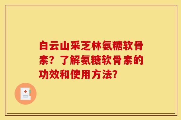 白云山采芝林氨糖软骨素？了解氨糖软骨素的功效和使用方法？