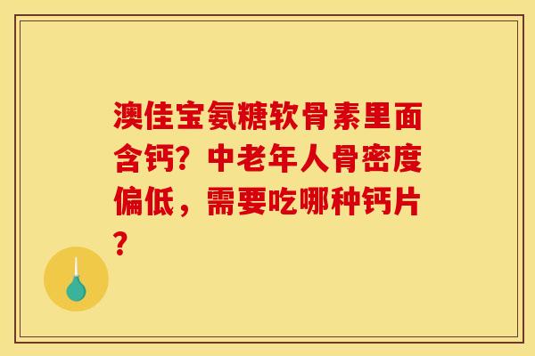 澳佳宝氨糖软骨素里面含钙？中老年人骨密度偏低，需要吃哪种钙片？