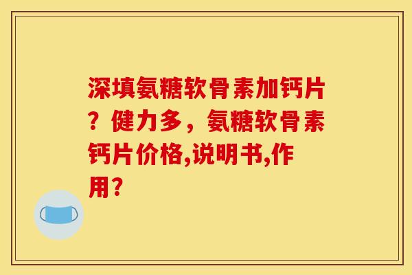 深填氨糖软骨素加钙片？健力多，氨糖软骨素钙片价格,说明书,作用？