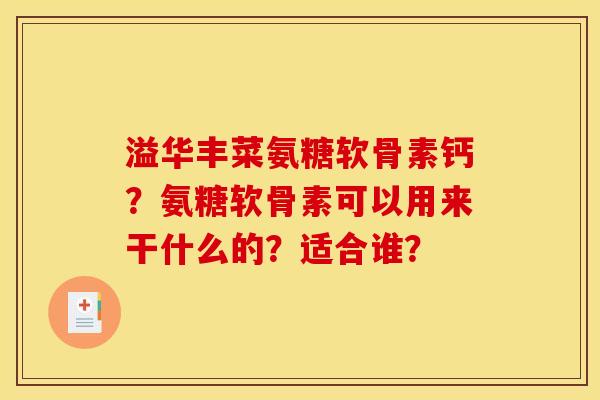 溢华丰菜氨糖软骨素钙？氨糖软骨素可以用来干什么的？适合谁？