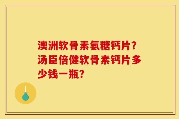 澳洲软骨素氨糖钙片？汤臣倍健软骨素钙片多少钱一瓶？