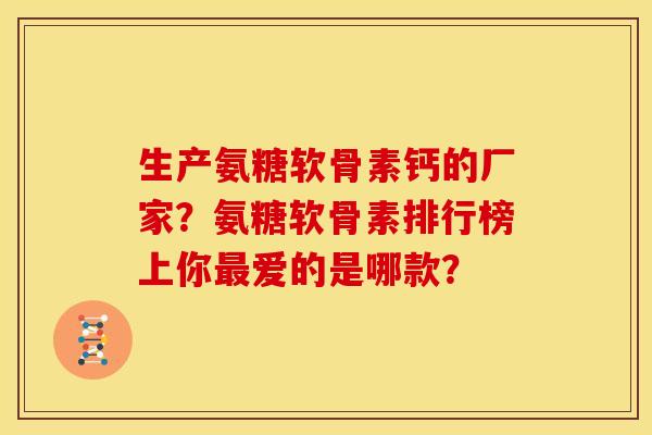 生产氨糖软骨素钙的厂家？氨糖软骨素排行榜上你最爱的是哪款？