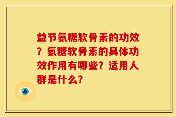 益节氨糖软骨素的功效？氨糖软骨素的具体功效作用有哪些？适用人群是什么？