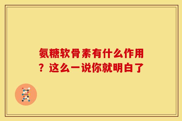 氨糖软骨素有什么作用？这么一说你就明白了