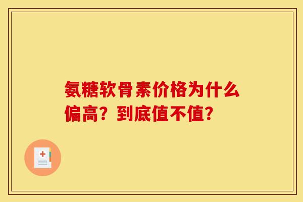 氨糖软骨素价格为什么偏高？到底值不值？