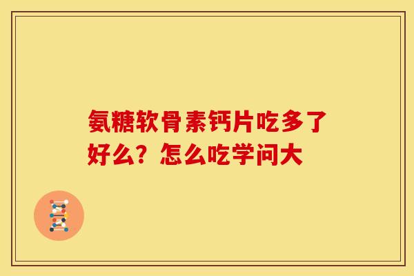 氨糖软骨素钙片吃多了好么？怎么吃学问大