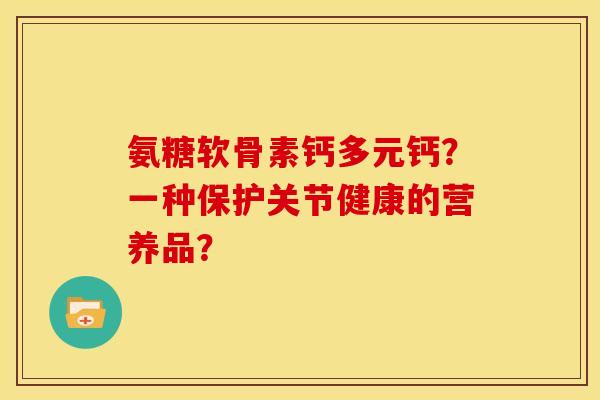 氨糖软骨素钙多元钙？一种保护关节健康的营养品？