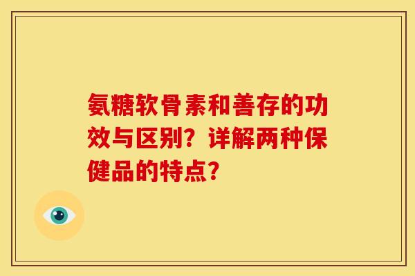氨糖软骨素和善存的功效与区别？详解两种保健品的特点？