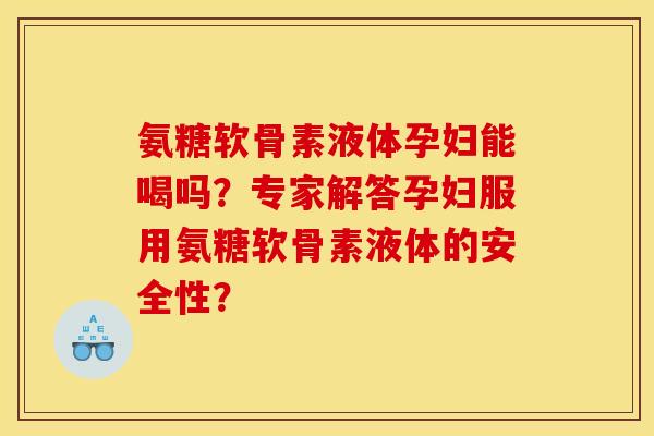 氨糖软骨素液体孕妇能喝吗？专家解答孕妇服用氨糖软骨素液体的安全性？
