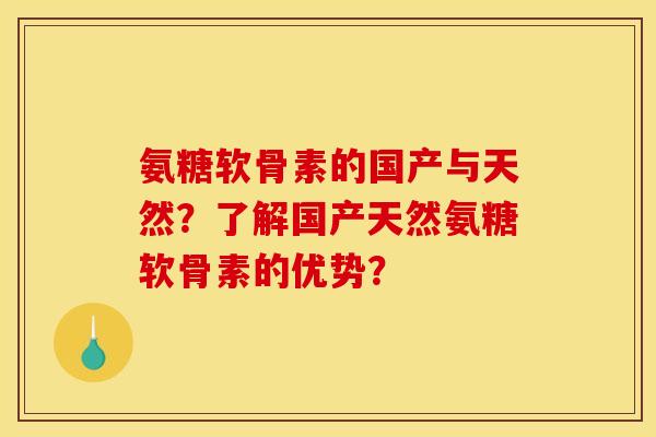 氨糖软骨素的国产与天然？了解国产天然氨糖软骨素的优势？