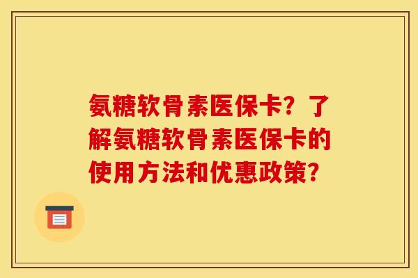 氨糖软骨素医保卡？了解氨糖软骨素医保卡的使用方法和优惠政策？
