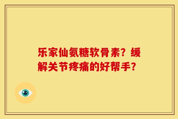乐家仙氨糖软骨素？缓解关节疼痛的好帮手？