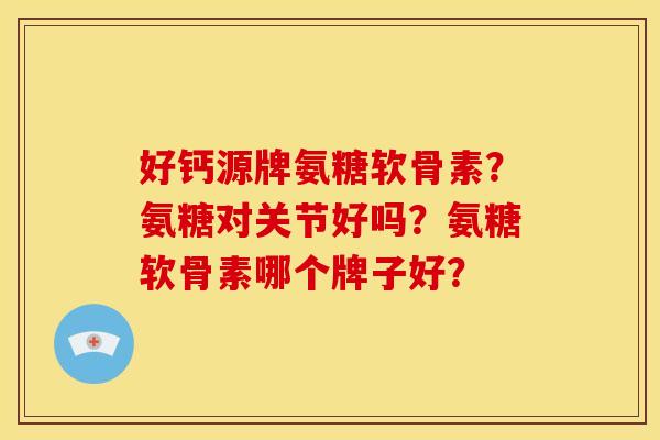 好钙源牌氨糖软骨素？氨糖对关节好吗？氨糖软骨素哪个牌子好？