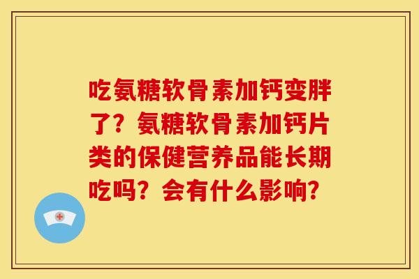 吃氨糖软骨素加钙变胖了？氨糖软骨素加钙片类的保健营养品能长期吃吗？会有什么影响？