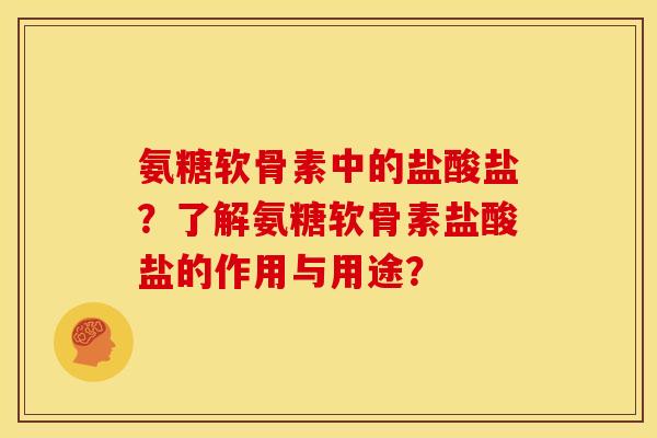 氨糖软骨素中的盐酸盐？了解氨糖软骨素盐酸盐的作用与用途？
