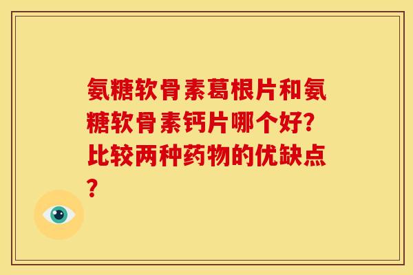 氨糖软骨素葛根片和氨糖软骨素钙片哪个好？比较两种药物的优缺点？