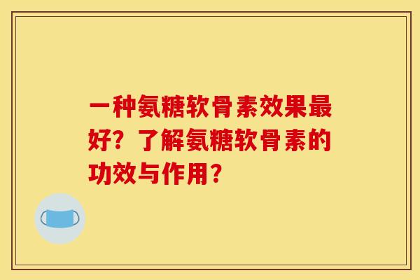 一种氨糖软骨素效果最好？了解氨糖软骨素的功效与作用？
