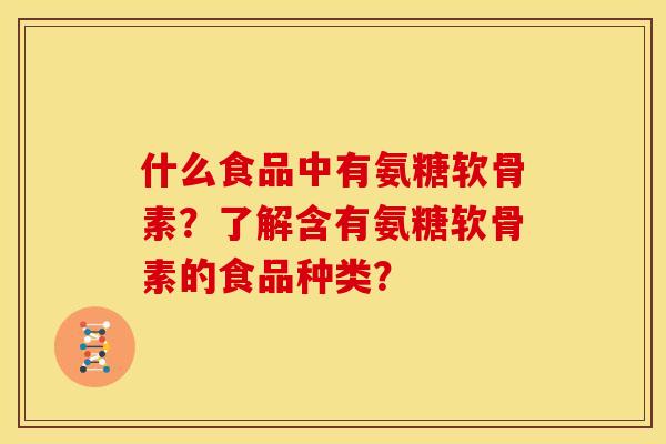 什么食品中有氨糖软骨素？了解含有氨糖软骨素的食品种类？
