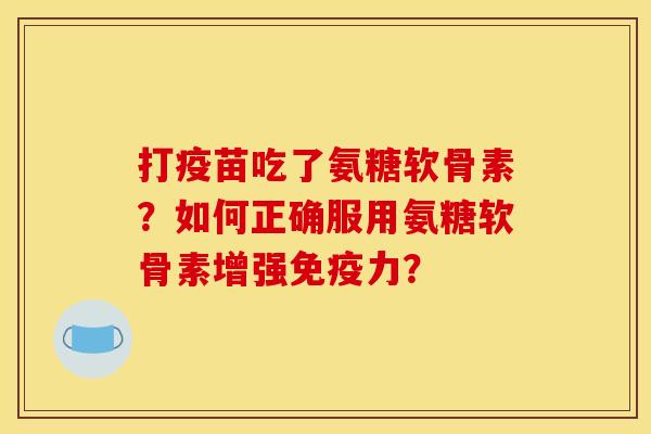 打疫苗吃了氨糖软骨素？如何正确服用氨糖软骨素增强免疫力？