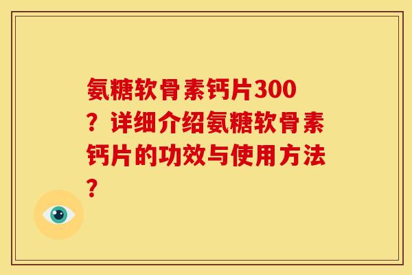 氨糖软骨素钙片300？详细介绍氨糖软骨素钙片的功效与使用方法？