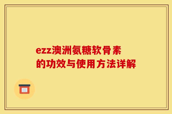 ezz澳洲氨糖软骨素的功效与使用方法详解