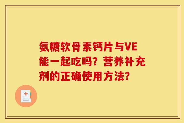 氨糖软骨素钙片与VE能一起吃吗？营养补充剂的正确使用方法？