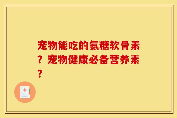 宠物能吃的氨糖软骨素？宠物健康必备营养素？