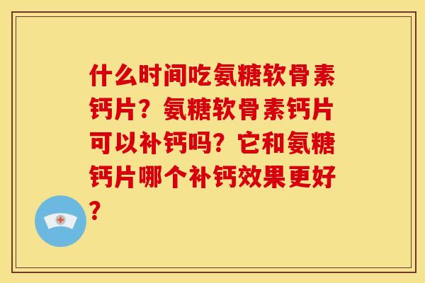 什么时间吃氨糖软骨素钙片？氨糖软骨素钙片可以补钙吗？它和氨糖钙片哪个补钙效果更好？