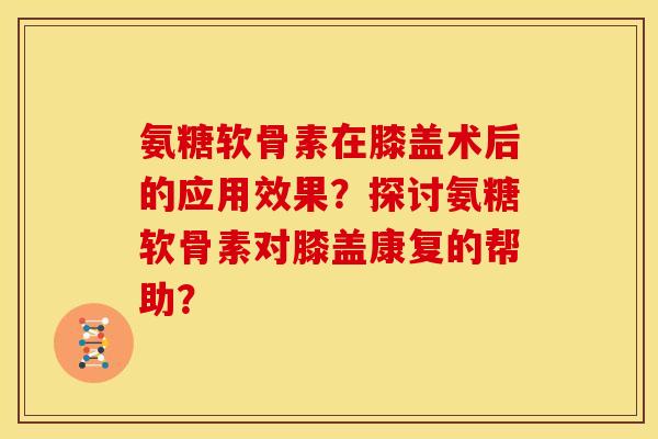 氨糖软骨素在膝盖术后的应用效果？探讨氨糖软骨素对膝盖康复的帮助？