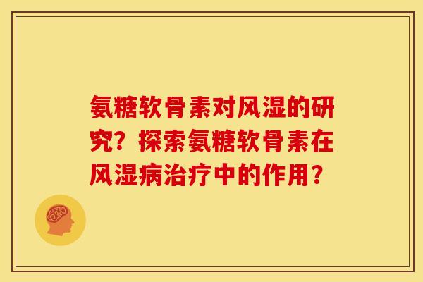 氨糖软骨素对风湿的研究？探索氨糖软骨素在风湿病治疗中的作用？