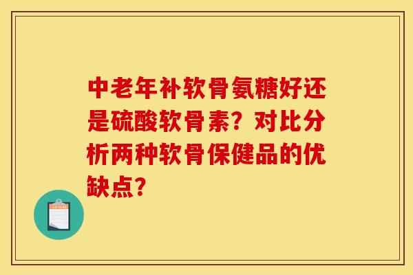 中老年补软骨氨糖好还是硫酸软骨素？对比分析两种软骨保健品的优缺点？