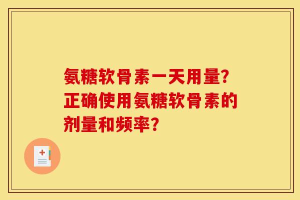 氨糖软骨素一天用量？正确使用氨糖软骨素的剂量和频率？