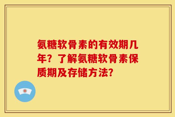 氨糖软骨素的有效期几年？了解氨糖软骨素保质期及存储方法？