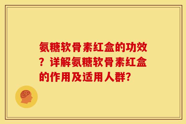 氨糖软骨素红盒的功效？详解氨糖软骨素红盒的作用及适用人群？