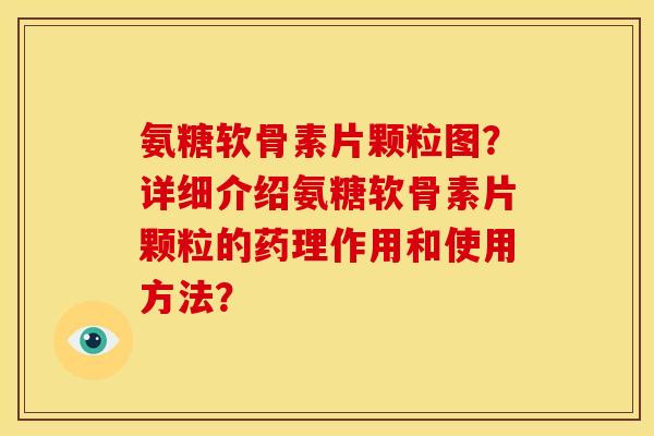 氨糖软骨素片颗粒图？详细介绍氨糖软骨素片颗粒的药理作用和使用方法？