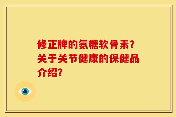 修正牌的氨糖软骨素？关于关节健康的保健品介绍？
