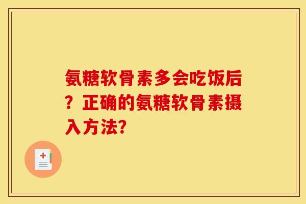 氨糖软骨素多会吃饭后？正确的氨糖软骨素摄入方法？