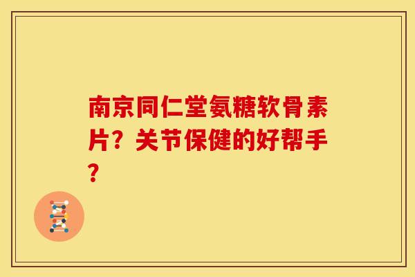 南京同仁堂氨糖软骨素片？关节保健的好帮手？