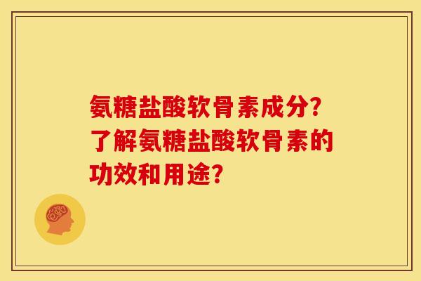 氨糖盐酸软骨素成分？了解氨糖盐酸软骨素的功效和用途？
