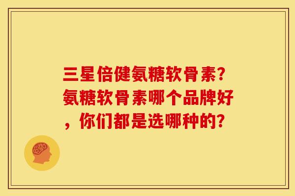 三星倍健氨糖软骨素？氨糖软骨素哪个品牌好，你们都是选哪种的？