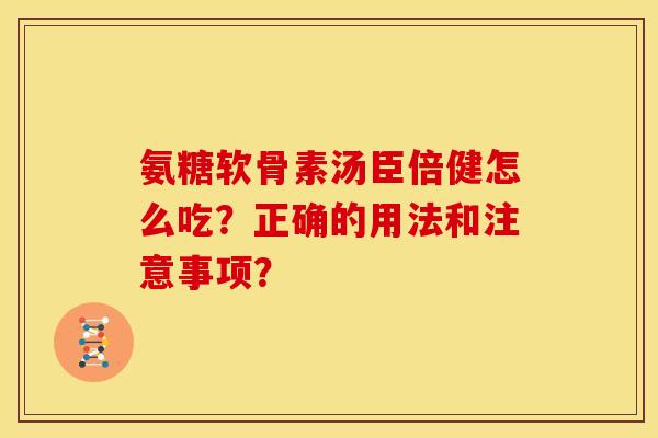 氨糖软骨素汤臣倍健怎么吃？正确的用法和注意事项？