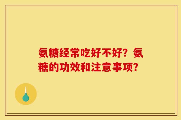 氨糖经常吃好不好？氨糖的功效和注意事项？