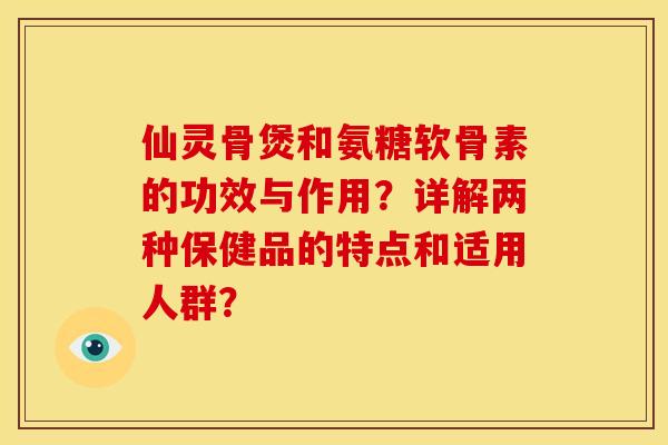 仙灵骨煲和氨糖软骨素的功效与作用？详解两种保健品的特点和适用人群？
