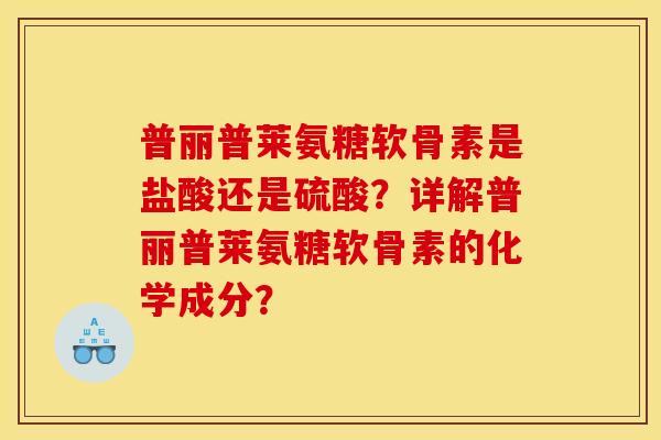 普丽普莱氨糖软骨素是盐酸还是硫酸？详解普丽普莱氨糖软骨素的化学成分？
