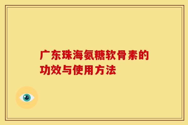 广东珠海氨糖软骨素的功效与使用方法