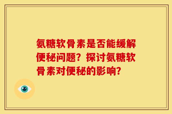氨糖软骨素是否能缓解便秘问题？探讨氨糖软骨素对便秘的影响？