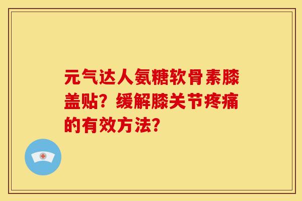 元气达人氨糖软骨素膝盖贴？缓解膝关节疼痛的有效方法？