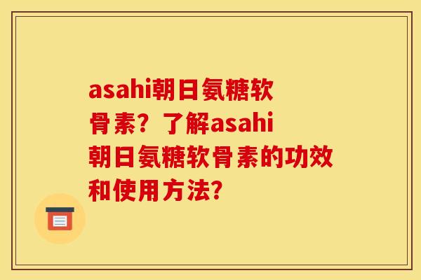 asahi朝日氨糖软骨素？了解asahi朝日氨糖软骨素的功效和使用方法？