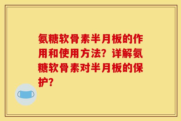 氨糖软骨素半月板的作用和使用方法？详解氨糖软骨素对半月板的保护？