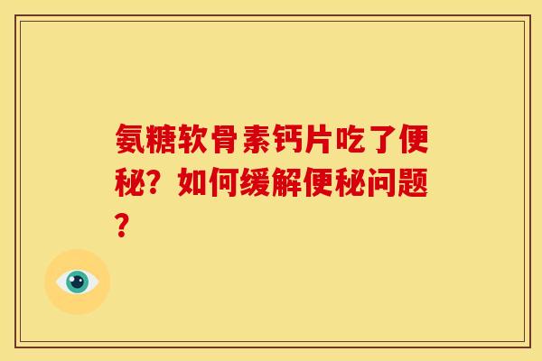 氨糖软骨素钙片吃了便秘？如何缓解便秘问题？